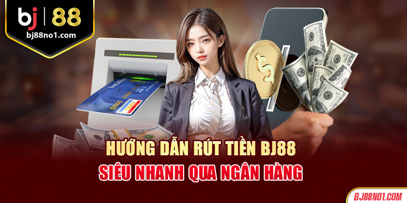 Hướng dẫn rút tiền BJ88 siêu nhanh qua ngân hàng 