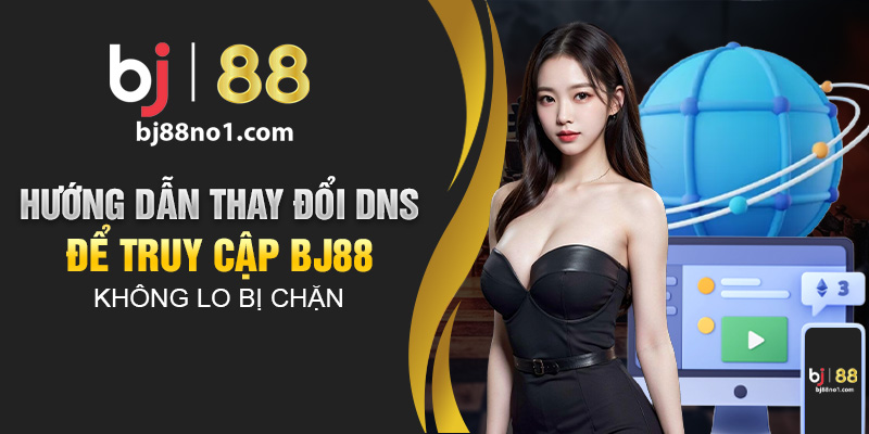 Hướng dẫn thay đổi DNS để truy cập BJ88 không lo bị chặn 