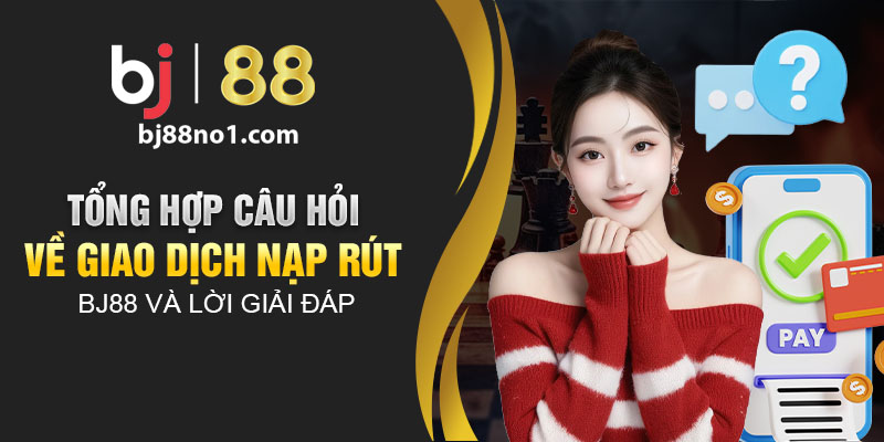 Tổng hợp câu hỏi về giao dịch nạp rút BJ88 và lời giải đáp 